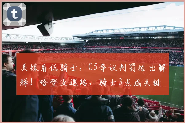 美媒看低骑士，G5争议判罚给出解释！哈登没退路，骑士3点成关键
