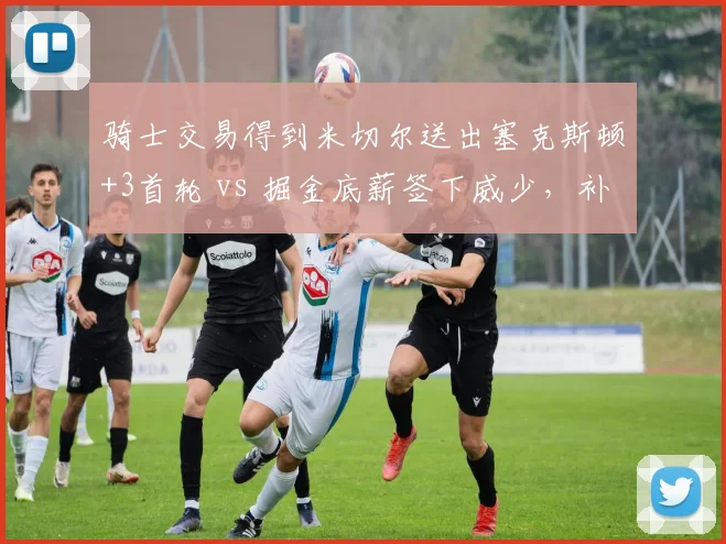 骑士交易得到米切尔送出塞克斯顿+3首轮 vs 掘金底薪签下威少，补强后卫的激进与保守