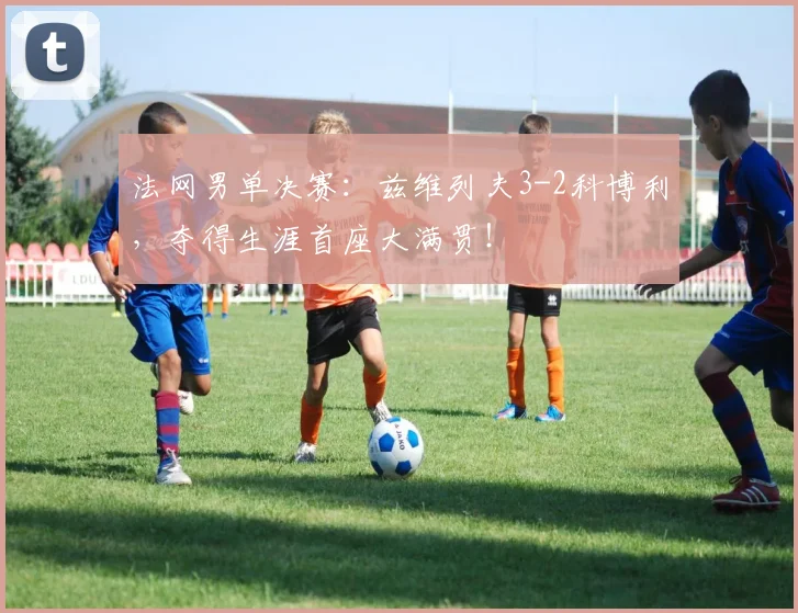 法网男单决赛：兹维列夫3-2科博利，夺得生涯首座大满贯！