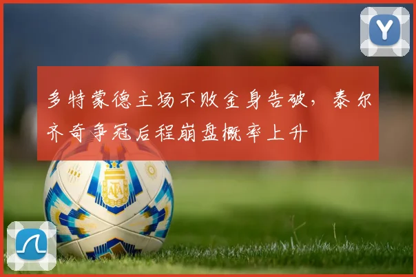 多特蒙德主场不败金身告破，泰尔齐奇争冠后程崩盘概率上升